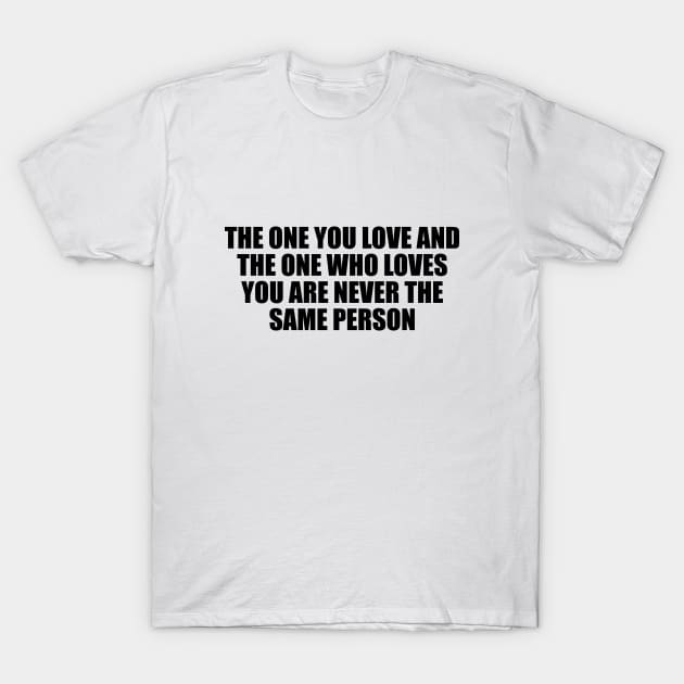 The one you love and the one who loves you are never the same person T-Shirt by D1FF3R3NT